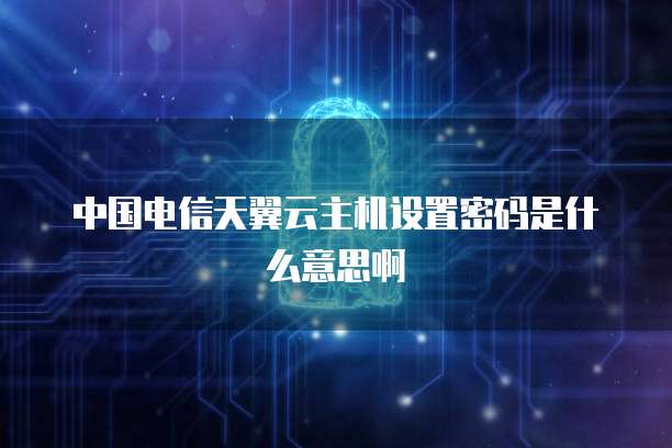 中国电信天翼云主机设置密码是什么意思啊