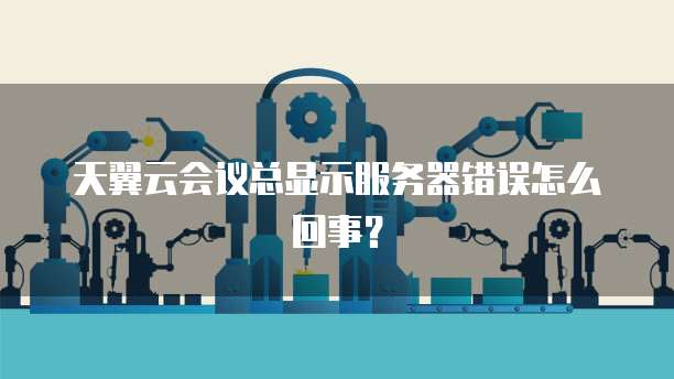 天翼云会议总显示服务器错误怎么回事？