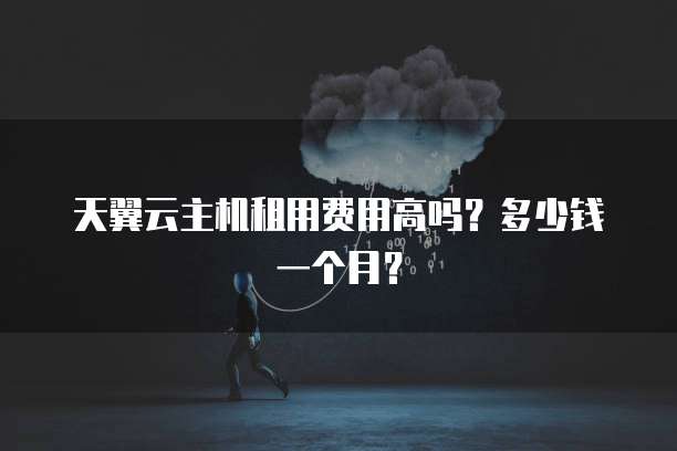 天翼云主机租用费用高吗？多少钱一个月？