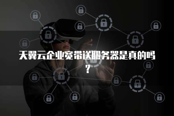 天翼云企业宽带送服务器是真的吗？