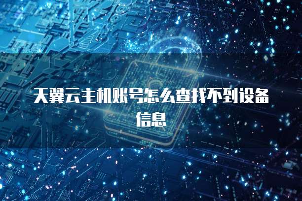 天翼云主机账号怎么查找不到设备信息