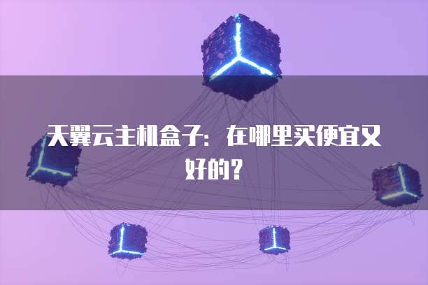 天翼云主机盒子：在哪里买便宜又好的？