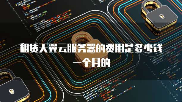 租赁天翼云服务器的费用是多少钱一个月的