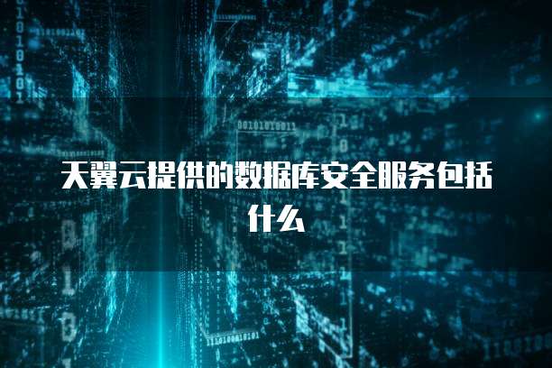 天翼云提供的数据库安全服务包括什么