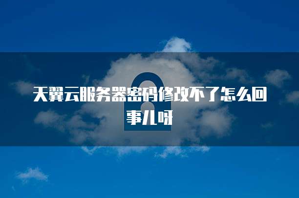 天翼云服务器密码修改不了怎么回事儿呀