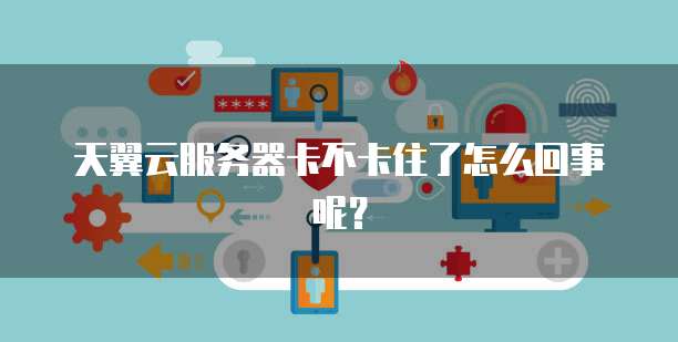 天翼云服务器卡不卡住了怎么回事呢？