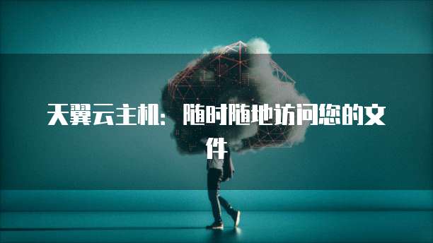 天翼云主机：随时随地访问您的文件