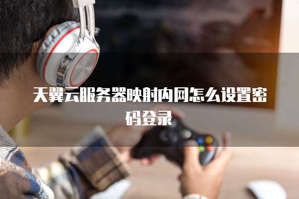 天翼云服务器映射内网怎么设置密码登录