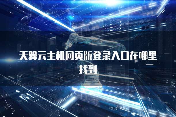 天翼云主机网页版登录入口在哪里找到