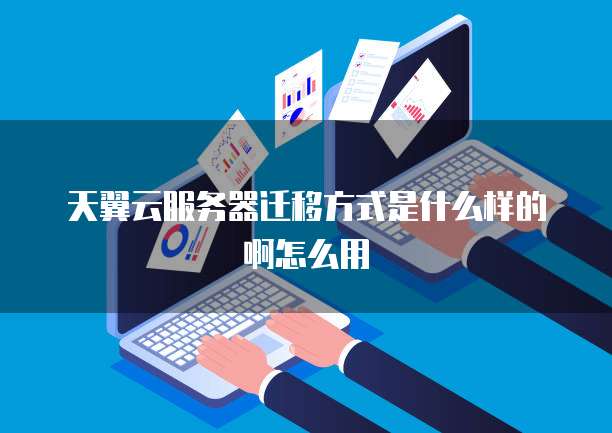 天翼云服务器迁移方式是什么样的啊怎么用