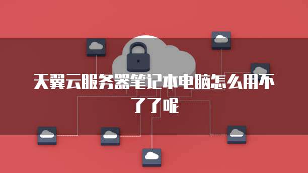 天翼云服务器笔记本电脑怎么用不了了呢