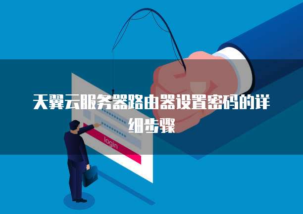 天翼云服务器路由器设置密码的详细步骤
