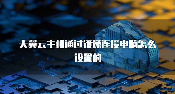 天翼云主机通过镜像连接电脑怎么设置的