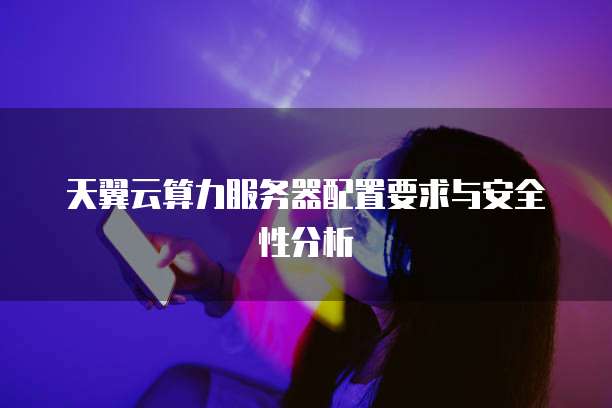 天翼云算力服务器配置要求与安全性分析
