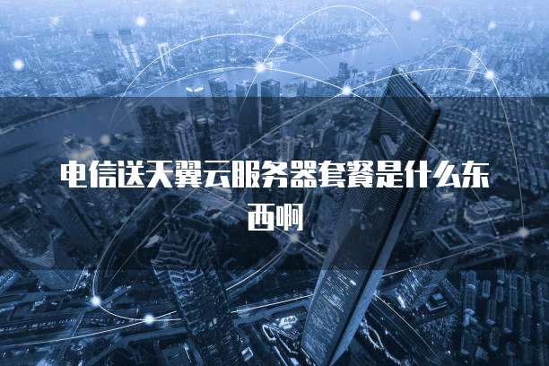 电信送天翼云服务器套餐是什么东西啊