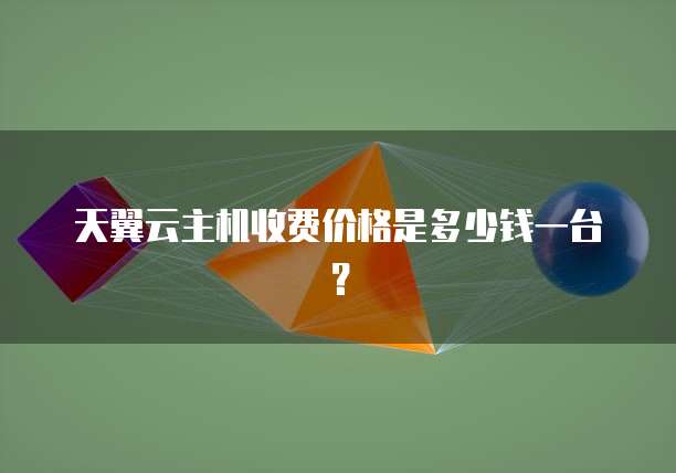 天翼云主机收费价格是多少钱一台？