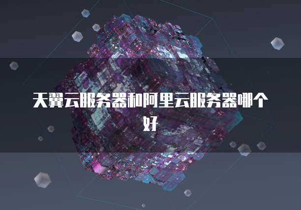 天翼云服务器和阿里云服务器哪个好