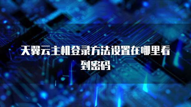 天翼云主机登录方法设置在哪里看到密码