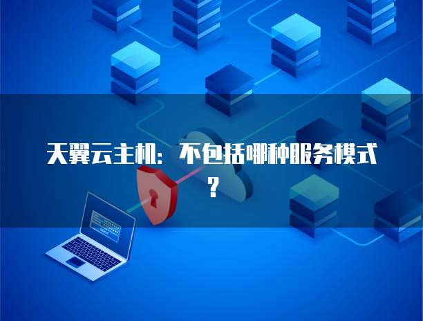 天翼云主机：不包括哪种服务模式？