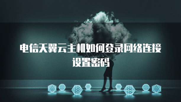 电信天翼云主机如何登录网络连接设置密码