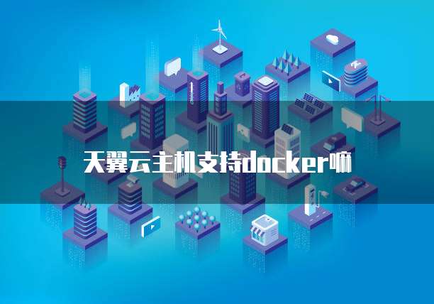 天翼云主机支持docker嘛