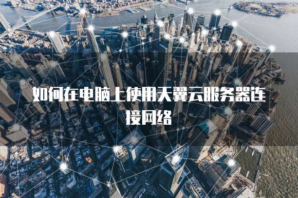 如何在电脑上使用天翼云服务器连接网络