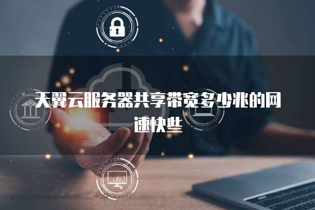 天翼云服务器共享带宽多少兆的网速快些