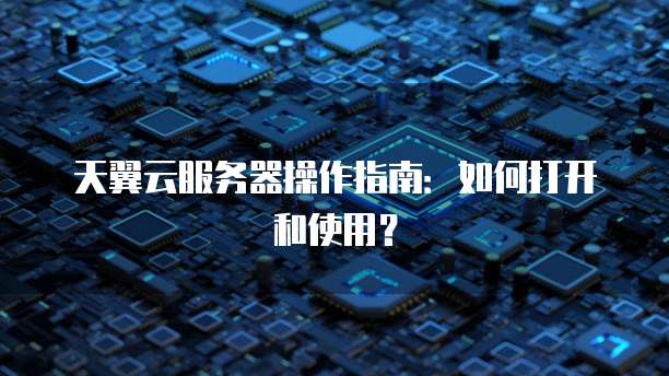 天翼云服务器操作指南：如何打开和使用？