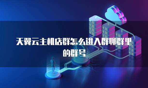 天翼云主机店群怎么进入群聊群里的群号