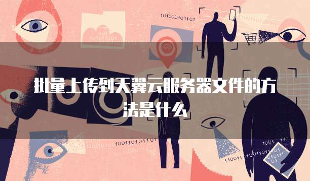 批量上传到天翼云服务器文件的方法是什么