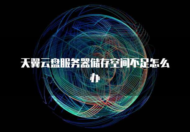 天翼云盘服务器储存空间不足怎么办
