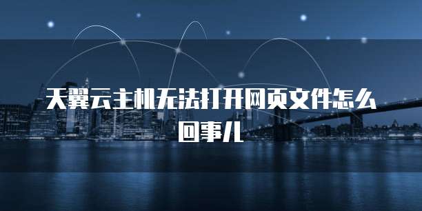 天翼云主机无法打开网页文件怎么回事儿
