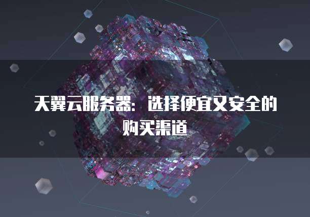 天翼云服务器：选择便宜又安全的购买渠道