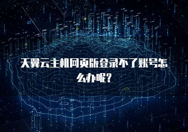 天翼云主机网页版登录不了账号怎么办呢？