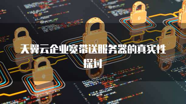 天翼云企业宽带送服务器的真实性探讨