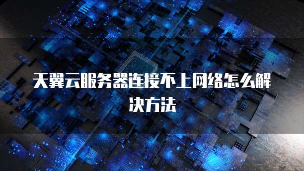 天翼云服务器连接不上网络怎么解决方法