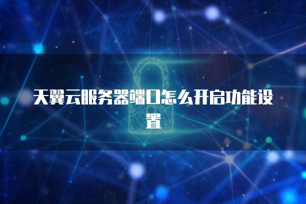 天翼云服务器端口怎么开启功能设置