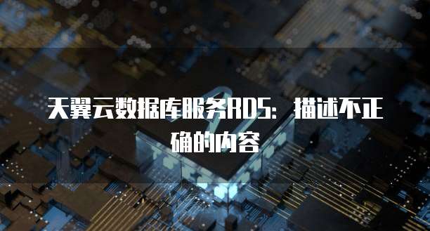 天翼云数据库服务RDS：描述不正确的内容