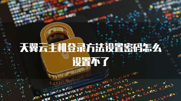 天翼云主机登录方法设置密码怎么设置不了