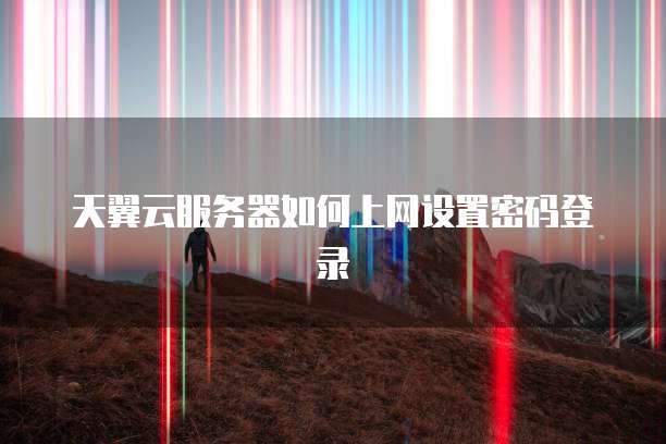 天翼云服务器如何上网设置密码登录