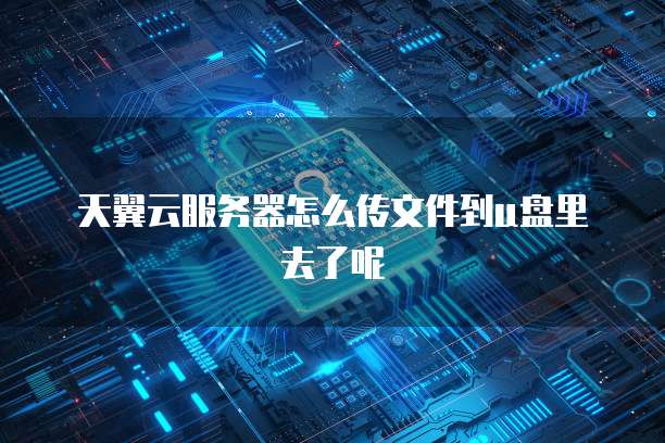 天翼云服务器怎么传文件到u盘里去了呢