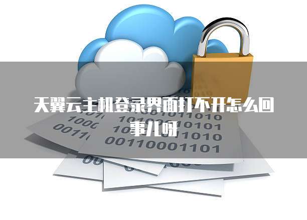 天翼云主机登录界面打不开怎么回事儿呀