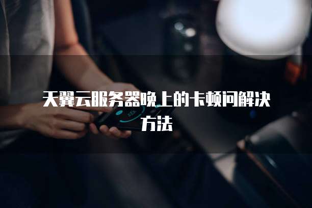  天翼云服务器晚上的卡顿问解决方法