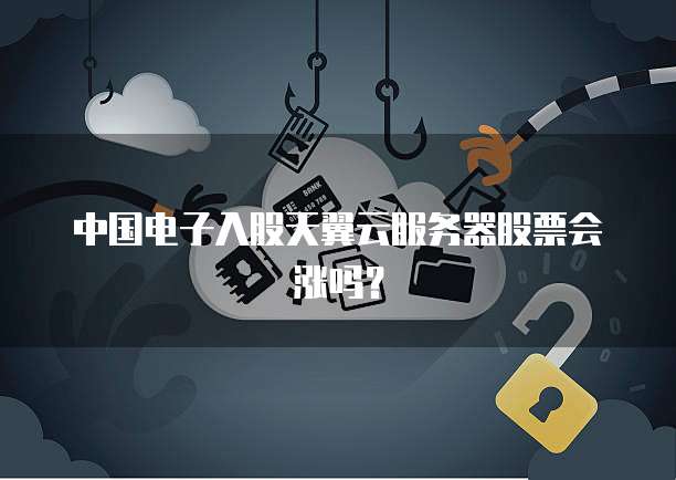 中国电子入股天翼云服务器股票会涨吗？