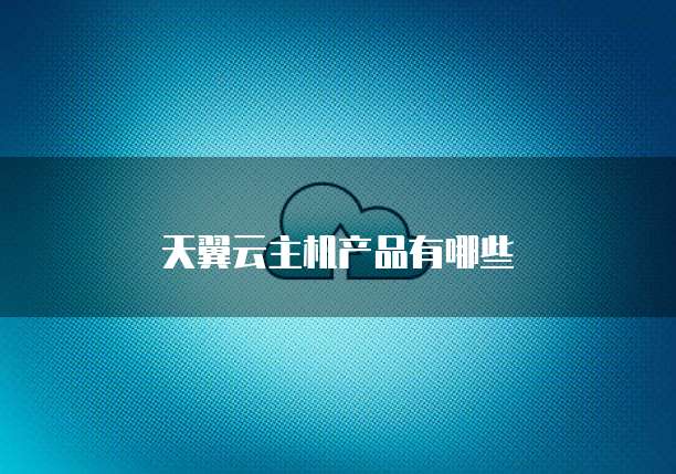 天翼云主机产品有哪些