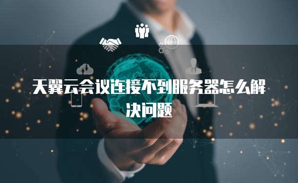 天翼云会议连接不到服务器怎么解决问题