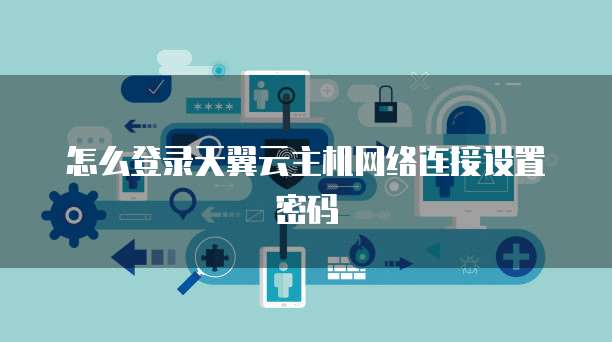 怎么登录天翼云主机网络连接设置密码
