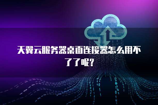 天翼云服务器桌面连接器怎么用不了了呢？