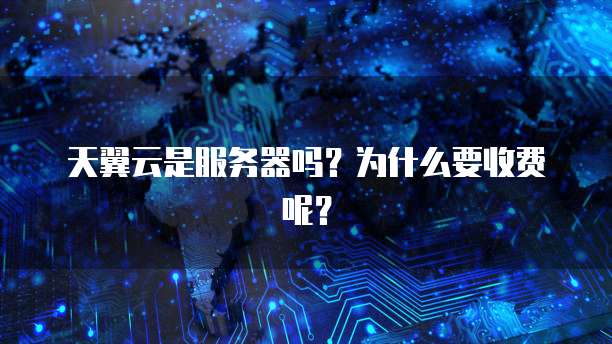 天翼云是服务器吗？为什么要收费呢？