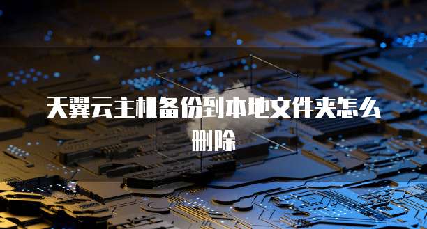 天翼云主机备份到本地文件夹怎么删除